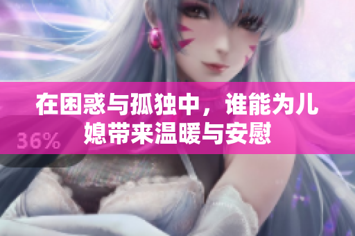 在困惑与孤独中，谁能为儿媳带来温暖与安慰