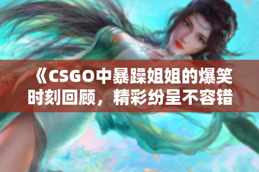 《CSGO中暴躁姐姐的爆笑时刻回顾，精彩纷呈不容错过》