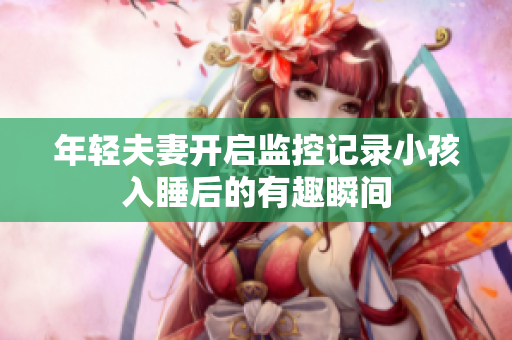 年轻夫妻开启监控记录小孩入睡后的有趣瞬间