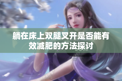 躺在床上双腿叉开是否能有效减肥的方法探讨