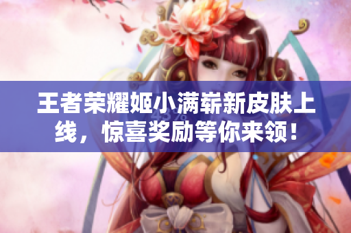 王者荣耀姬小满崭新皮肤上线，惊喜奖励等你来领！