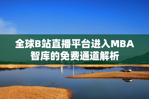 全球B站直播平台进入MBA智库的免费通道解析