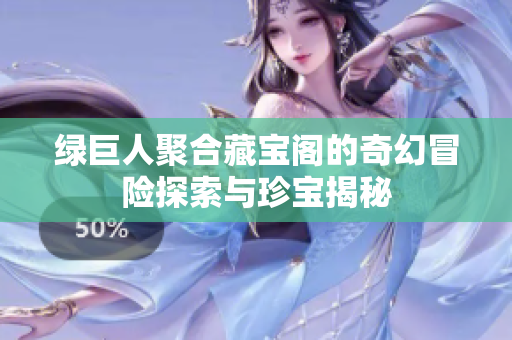 绿巨人聚合藏宝阁的奇幻冒险探索与珍宝揭秘