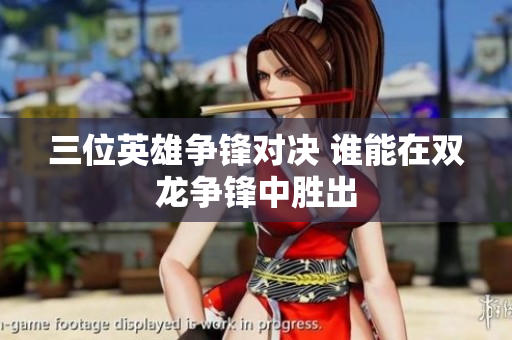 三位英雄争锋对决 谁能在双龙争锋中胜出