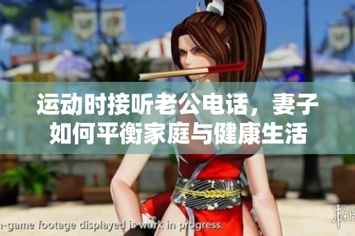 运动时接听老公电话，妻子如何平衡家庭与健康生活