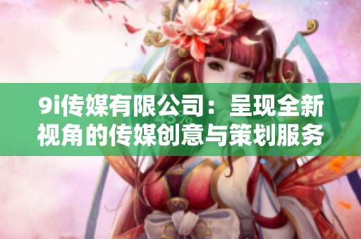 9i传媒有限公司：呈现全新视角的传媒创意与策划服务