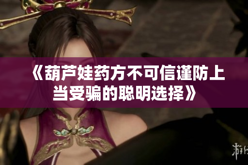 《葫芦娃药方不可信谨防上当受骗的聪明选择》