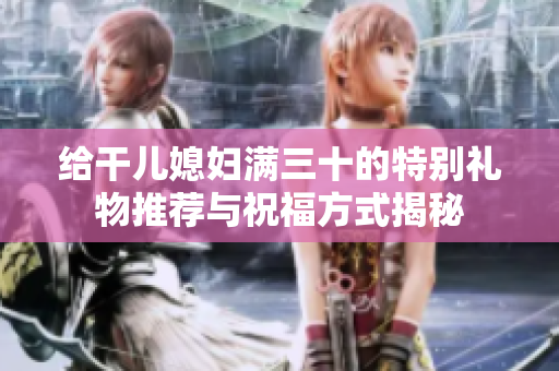 给干儿媳妇满三十的特别礼物推荐与祝福方式揭秘