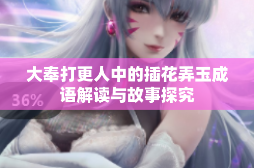 大奉打更人中的插花弄玉成语解读与故事探究