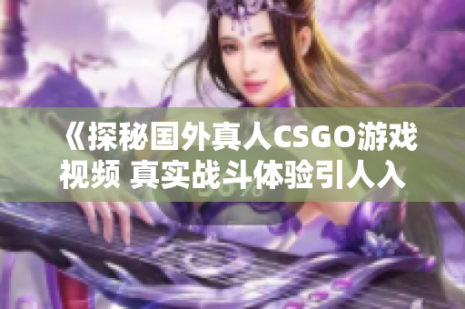 《探秘国外真人CSGO游戏视频 真实战斗体验引人入胜》