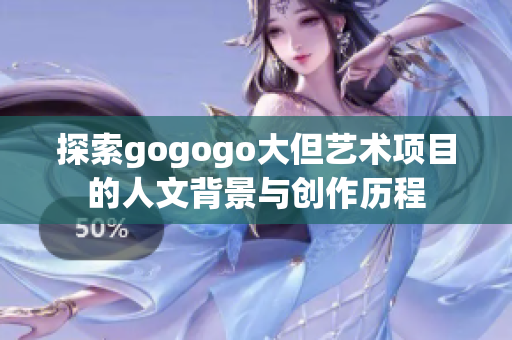 探索gogogo大但艺术项目的人文背景与创作历程