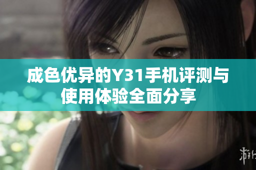 成色优异的Y31手机评测与使用体验全面分享