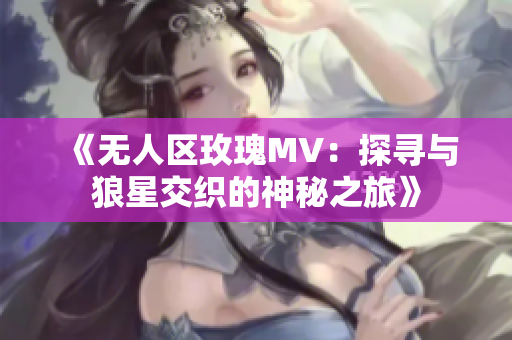 《无人区玫瑰MV：探寻与狼星交织的神秘之旅》