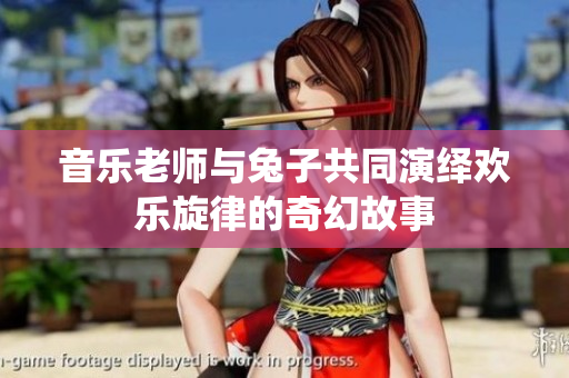 音乐老师与兔子共同演绎欢乐旋律的奇幻故事