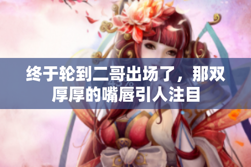 终于轮到二哥出场了，那双厚厚的嘴唇引人注目