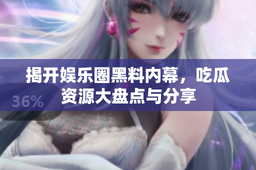 揭开娱乐圈黑料内幕，吃瓜资源大盘点与分享
