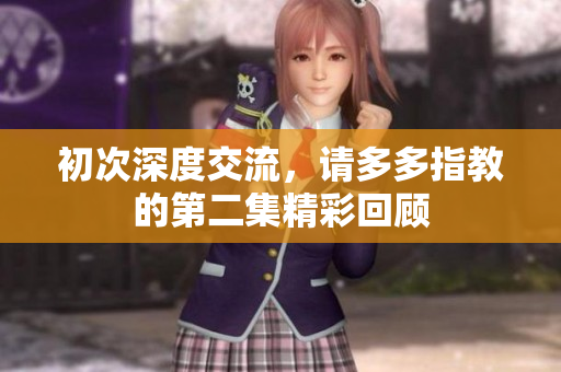 初次深度交流，请多多指教的第二集精彩回顾