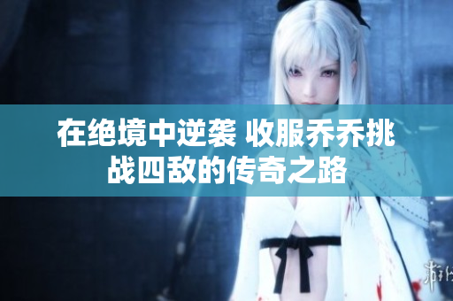 在绝境中逆袭 收服乔乔挑战四敌的传奇之路