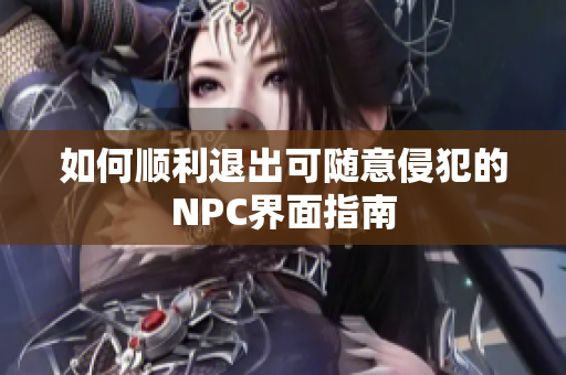 如何顺利退出可随意侵犯的NPC界面指南