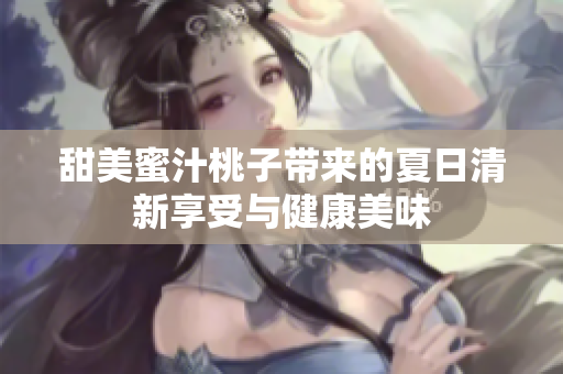 甜美蜜汁桃子带来的夏日清新享受与健康美味