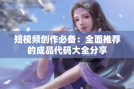 短视频创作必备：全面推荐的成品代码大全分享