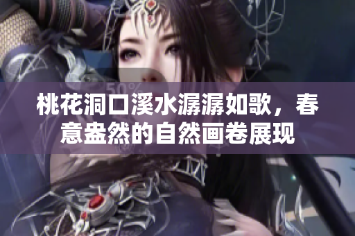 桃花洞口溪水潺潺如歌，春意盎然的自然画卷展现