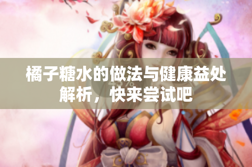 橘子糖水的做法与健康益处解析，快来尝试吧