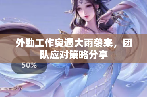 外勤工作突遇大雨袭来，团队应对策略分享