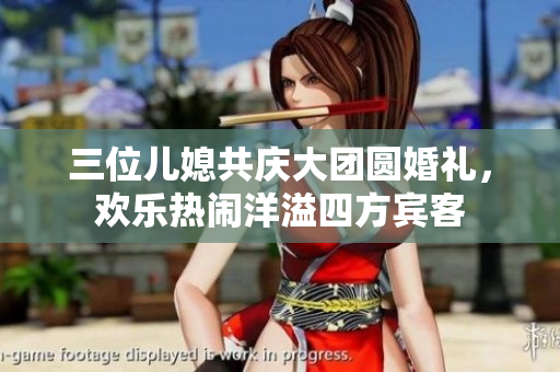三位儿媳共庆大团圆婚礼，欢乐热闹洋溢四方宾客