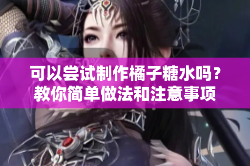 可以尝试制作橘子糖水吗？教你简单做法和注意事项