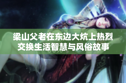 梁山父老在东边大炕上热烈交换生活智慧与风俗故事