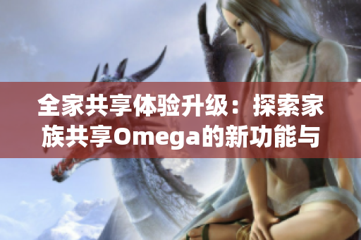 全家共享体验升级：探索家族共享Omega的新功能与乐趣