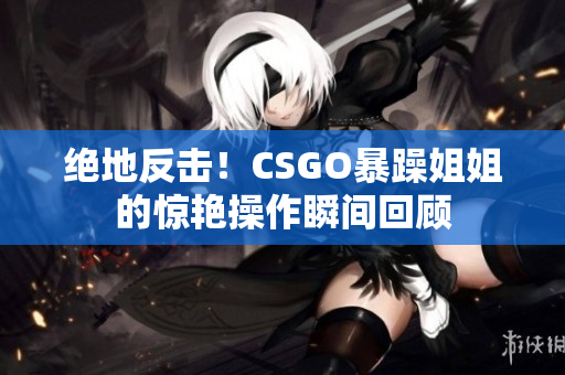 绝地反击！CSGO暴躁姐姐的惊艳操作瞬间回顾