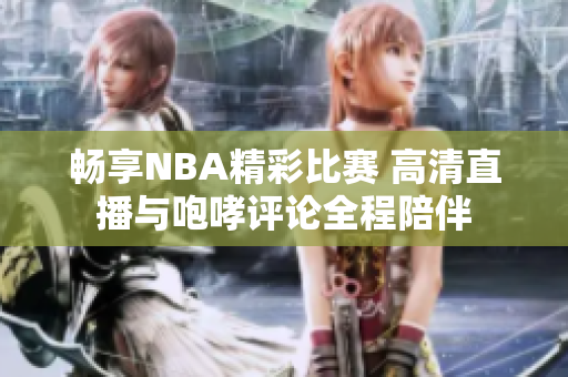 畅享NBA精彩比赛 高清直播与咆哮评论全程陪伴