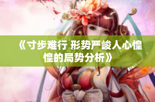 《寸步难行 形势严峻人心惶惶的局势分析》