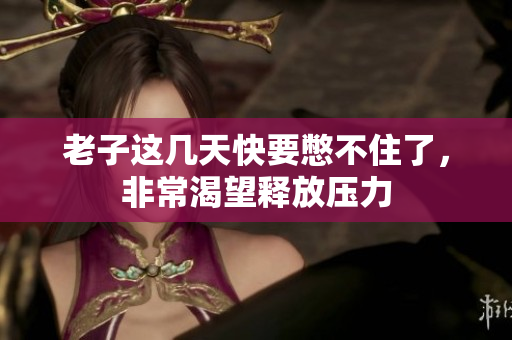 老子这几天快要憋不住了，非常渴望释放压力