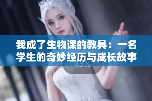 我成了生物课的教具：一名学生的奇妙经历与成长故事