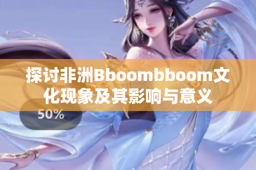 探讨非洲Bboombboom文化现象及其影响与意义