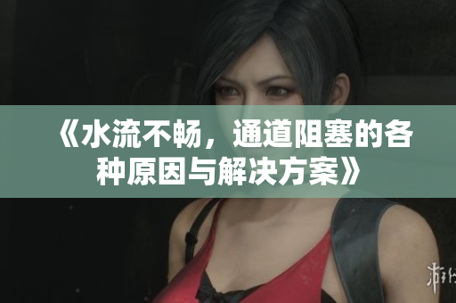 《水流不畅，通道阻塞的各种原因与解决方案》