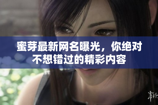 蜜芽最新网名曝光，你绝对不想错过的精彩内容