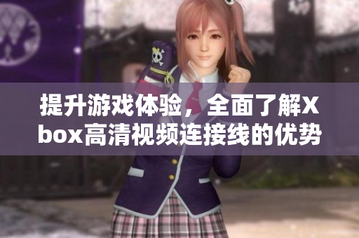 提升游戏体验，全面了解Xbox高清视频连接线的优势与使用技巧