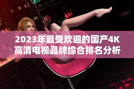 2023年最受欢迎的国产4K高清电视品牌综合排名分析