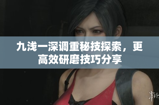 九浅一深调重秘技探索，更高效研磨技巧分享