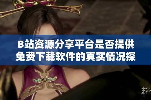 B站资源分享平台是否提供免费下载软件的真实情况探索