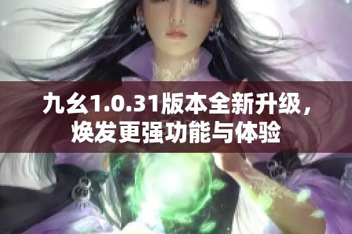 九幺1.0.31版本全新升级，焕发更强功能与体验