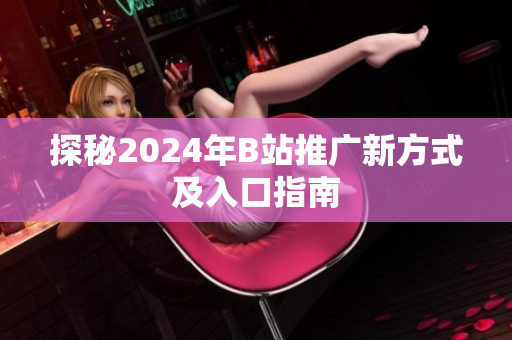 探秘2024年B站推广新方式及入口指南