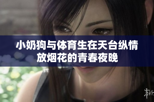 小奶狗与体育生在天台纵情放烟花的青春夜晚