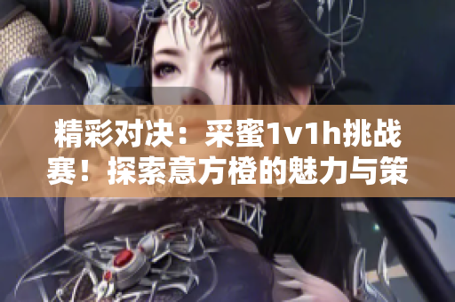 精彩对决：采蜜1v1h挑战赛！探索意方橙的魅力与策略