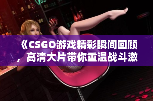 《CSGO游戏精彩瞬间回顾，高清大片带你重温战斗激情》