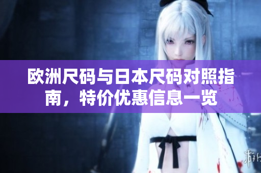 欧洲尺码与日本尺码对照指南，特价优惠信息一览